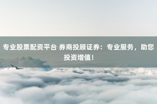专业股票配资平台 券商投顾证券：专业服务，助您投资增值！
