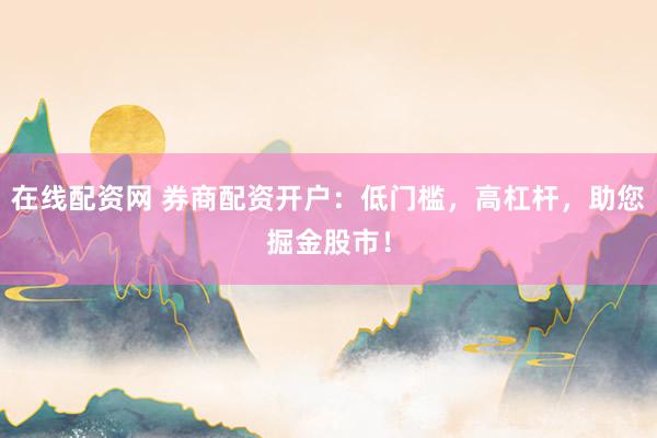 在线配资网 券商配资开户：低门槛，高杠杆，助您掘金股市！
