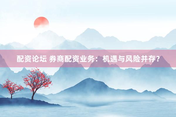 配资论坛 券商配资业务：机遇与风险并存？