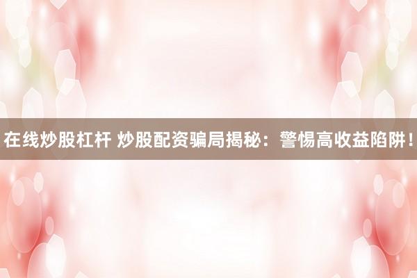 在线炒股杠杆 炒股配资骗局揭秘：警惕高收益陷阱！