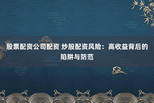 股票配资公司配资 炒股配资风险：高收益背后的陷阱与防范