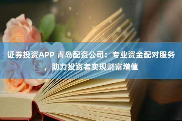 证券投资APP 青岛配资公司：专业资金配对服务，助力投资者实现财富增值