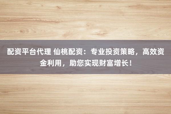 配资平台代理 仙桃配资：专业投资策略，高效资金利用，助您实现财富增长！