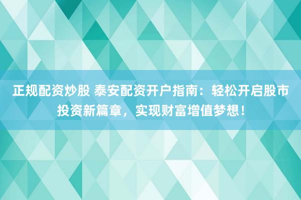 正规配资炒股 泰安配资开户指南：轻松开启股市投资新篇章，实现财富增值梦想！