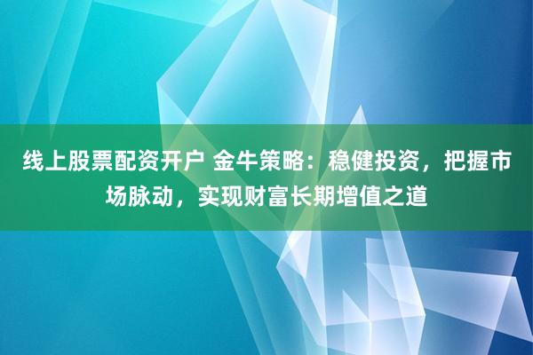 线上股票配资开户 金牛策略：稳健投资，把握市场脉动，实现财富长期增值之道
