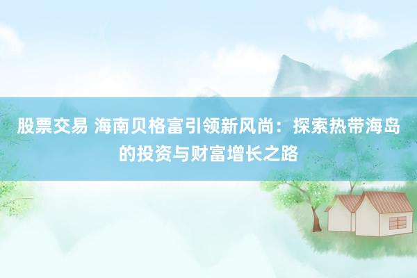 股票交易 海南贝格富引领新风尚：探索热带海岛的投资与财富增长之路