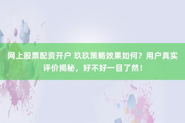 网上股票配资开户 玖玖策略效果如何？用户真实评价揭秘，好不好一目了然！