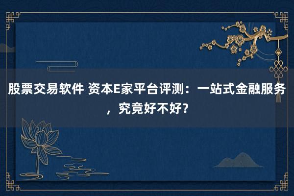 股票交易软件 资本E家平台评测：一站式金融服务，究竟好不好？