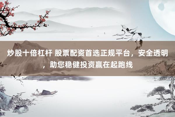 炒股十倍杠杆 股票配资首选正规平台，安全透明，助您稳健投资赢在起跑线