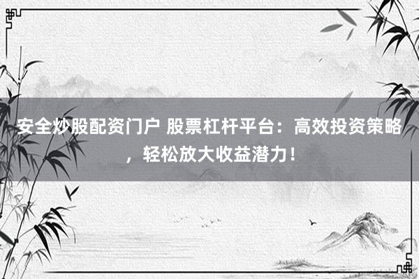 安全炒股配资门户 股票杠杆平台：高效投资策略，轻松放大收益潜力！