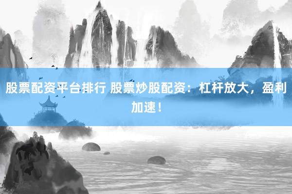 股票配资平台排行 股票炒股配资：杠杆放大，盈利加速！