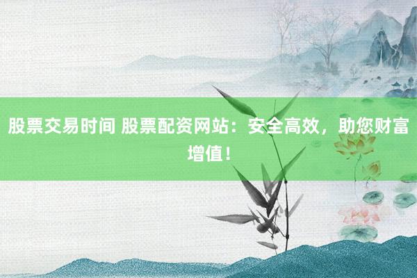 股票交易时间 股票配资网站：安全高效，助您财富增值！