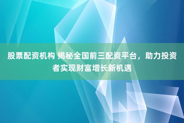 股票配资机构 揭秘全国前三配资平台，助力投资者实现财富增长新机遇