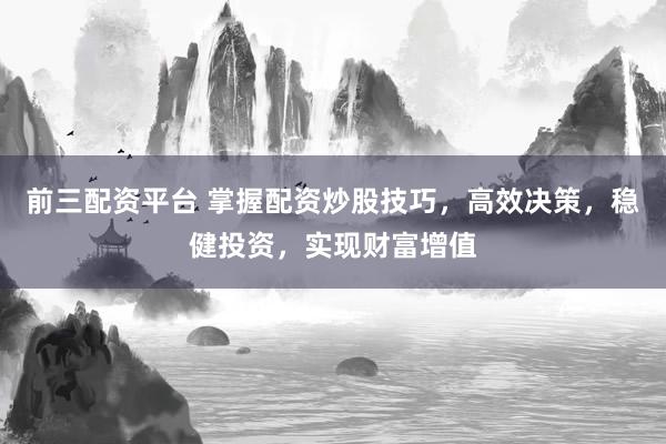 前三配资平台 掌握配资炒股技巧，高效决策，稳健投资，实现财富增值