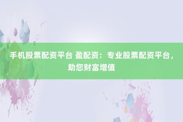 手机股票配资平台 盈配资：专业股票配资平台，助您财富增值