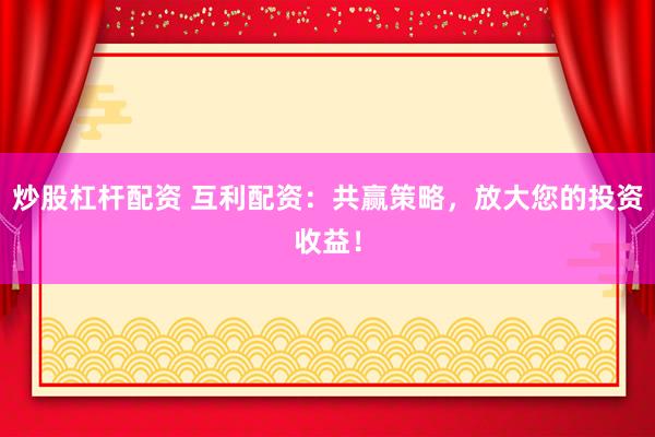 炒股杠杆配资 互利配资：共赢策略，放大您的投资收益！