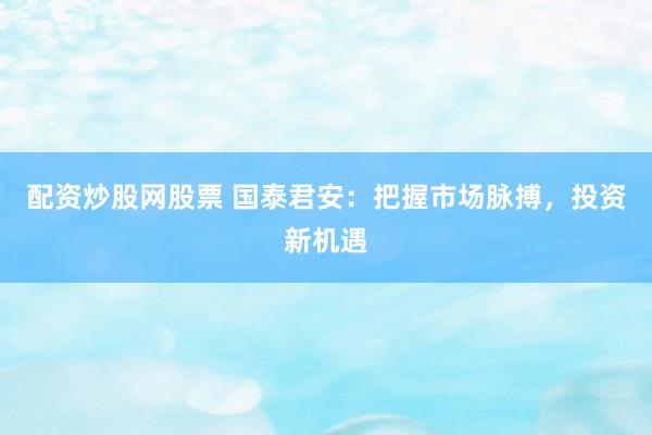 配资炒股网股票 国泰君安：把握市场脉搏，投资新机遇