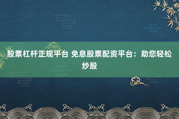 股票杠杆正规平台 免息股票配资平台：助您轻松炒股