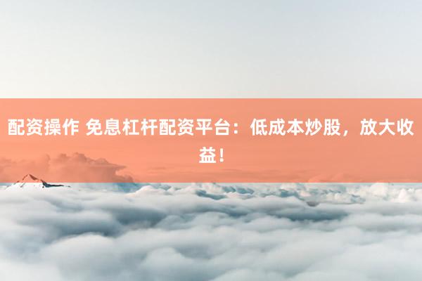 配资操作 免息杠杆配资平台：低成本炒股，放大收益！