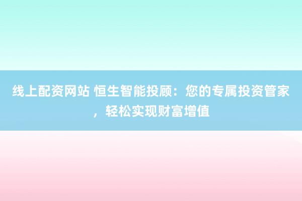 线上配资网站 恒生智能投顾：您的专属投资管家，轻松实现财富增值
