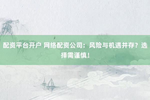 配资平台开户 网络配资公司：风险与机遇并存？选择需谨慎！