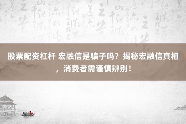 股票配资杠杆 宏融信是骗子吗？揭秘宏融信真相，消费者需谨慎辨别！