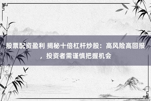 股票配资盈利 揭秘十倍杠杆炒股：高风险高回报，投资者需谨慎把握机会
