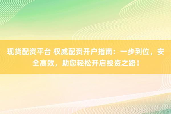 现货配资平台 权威配资开户指南：一步到位，安全高效，助您轻松开启投资之路！