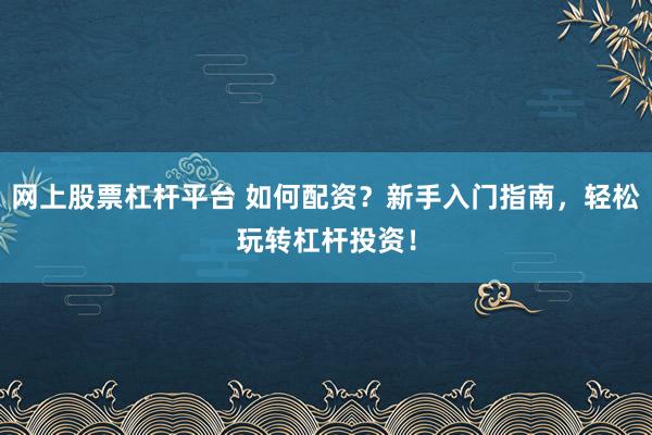 网上股票杠杆平台 如何配资？新手入门指南，轻松玩转杠杆投资！
