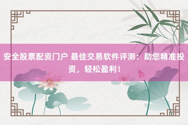 安全股票配资门户 最佳交易软件评测：助您精准投资，轻松盈利！