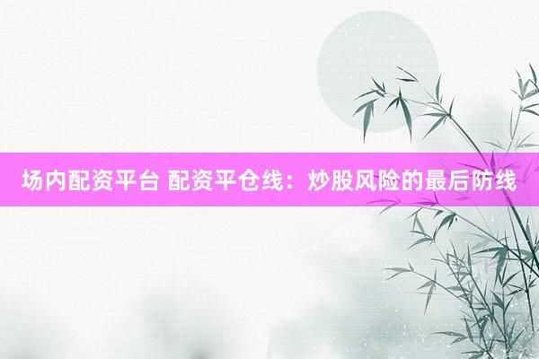 场内配资平台 配资平仓线：炒股风险的最后防线