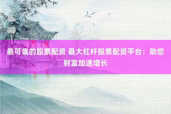 最可靠的股票配资 最大杠杆股票配资平台：助您财富加速增长