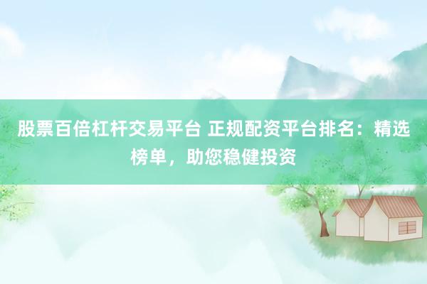 股票百倍杠杆交易平台 正规配资平台排名：精选榜单，助您稳健投资