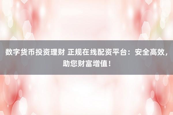 数字货币投资理财 正规在线配资平台：安全高效，助您财富增值！