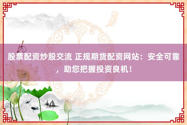 股票配资炒股交流 正规期货配资网站：安全可靠，助您把握投资良机！