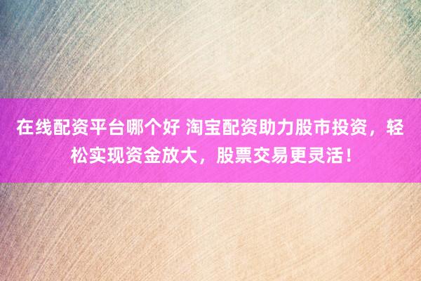 在线配资平台哪个好 淘宝配资助力股市投资，轻松实现资金放大，股票交易更灵活！