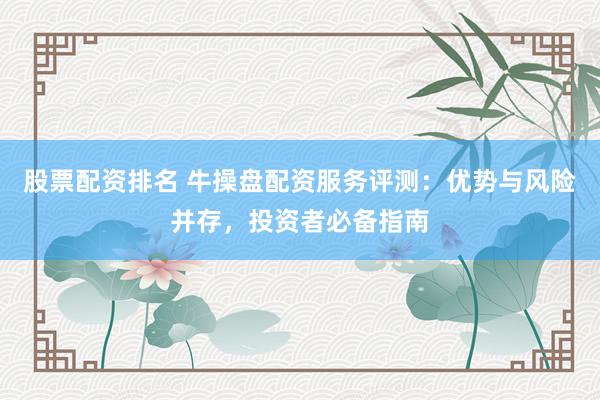 股票配资排名 牛操盘配资服务评测：优势与风险并存，投资者必备指南