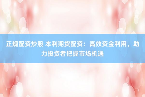正规配资炒股 本利期货配资：高效资金利用，助力投资者把握市场机遇