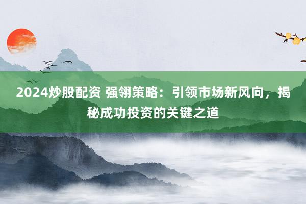 2024炒股配资 强翎策略：引领市场新风向，揭秘成功投资的关键之道