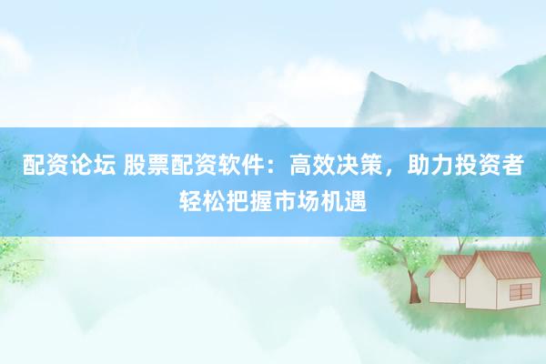 配资论坛 股票配资软件：高效决策，助力投资者轻松把握市场机遇