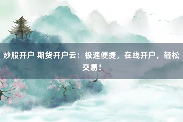 炒股开户 期货开户云：极速便捷，在线开户，轻松交易！