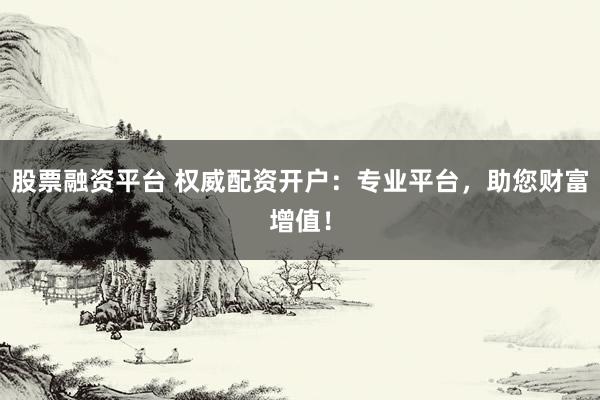 股票融资平台 权威配资开户：专业平台，助您财富增值！