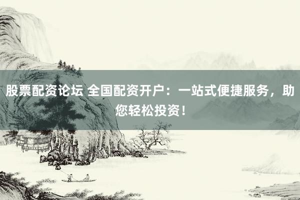 股票配资论坛 全国配资开户：一站式便捷服务，助您轻松投资！