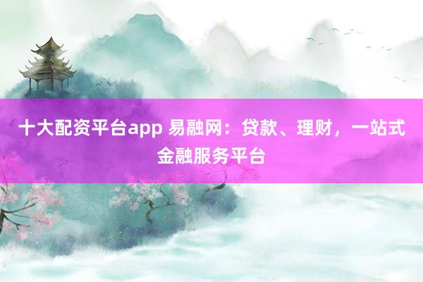 十大配资平台app 易融网：贷款、理财，一站式金融服务平台