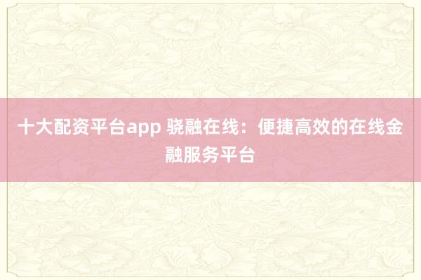 十大配资平台app 骁融在线：便捷高效的在线金融服务平台