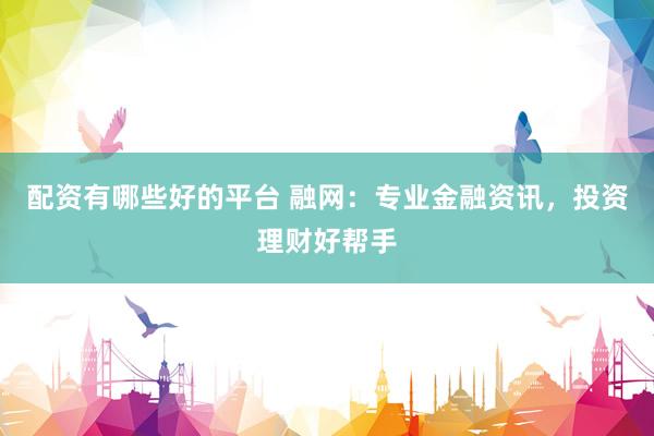 配资有哪些好的平台 融网：专业金融资讯，投资理财好帮手