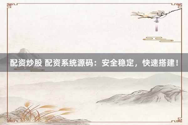 配资炒股 配资系统源码：安全稳定，快速搭建！