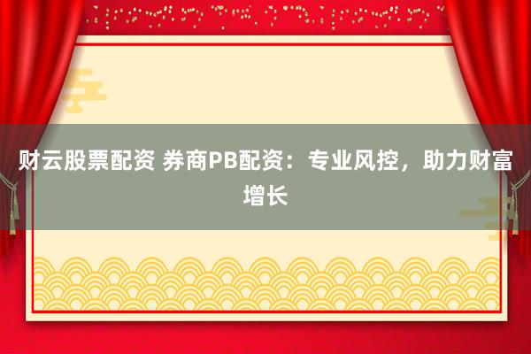 财云股票配资 券商PB配资：专业风控，助力财富增长