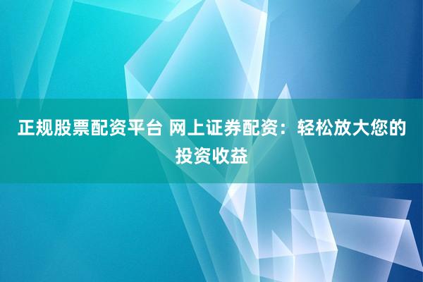 正规股票配资平台 网上证券配资：轻松放大您的投资收益