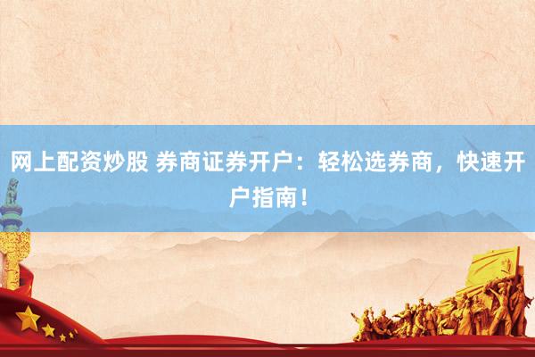 网上配资炒股 券商证券开户：轻松选券商，快速开户指南！